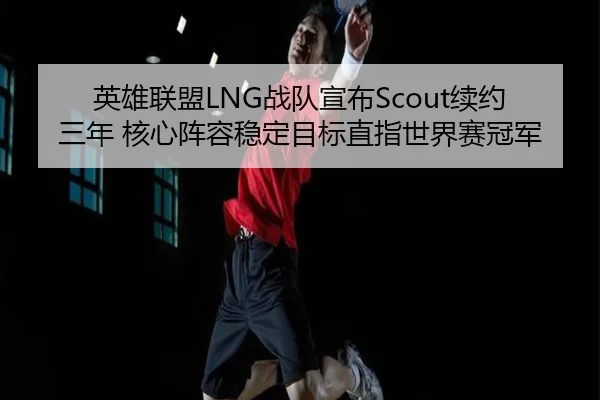 英雄联盟LNG战队宣布Scout续约三年 核心阵容稳定目标直指世界赛冠军