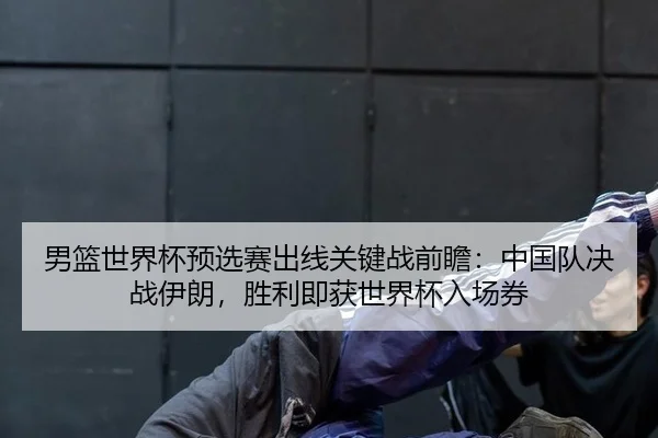 男篮世界杯预选赛出线关键战前瞻：中国队决战伊朗，胜利即获世界杯入场券