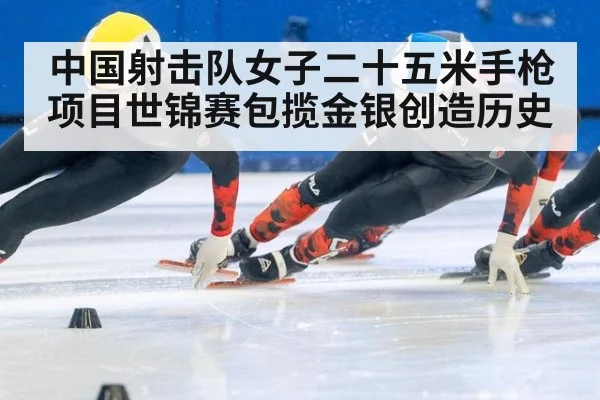 中国射击队女子二十五米手枪项目世锦赛包揽金银创造历史