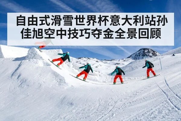 自由式滑雪世界杯意大利站孙佳旭空中技巧夺金全景回顾