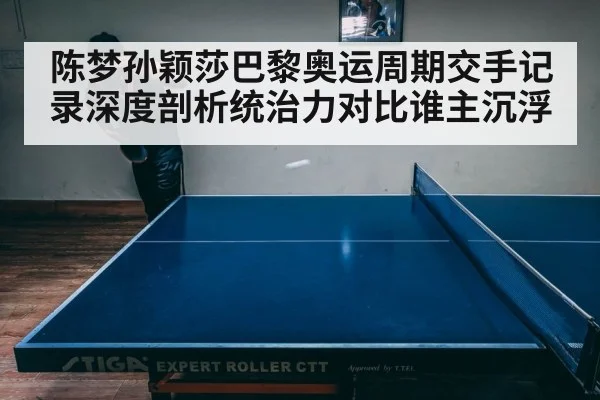 陈梦孙颖莎巴黎奥运周期交手记录深度剖析统治力对比谁主沉浮