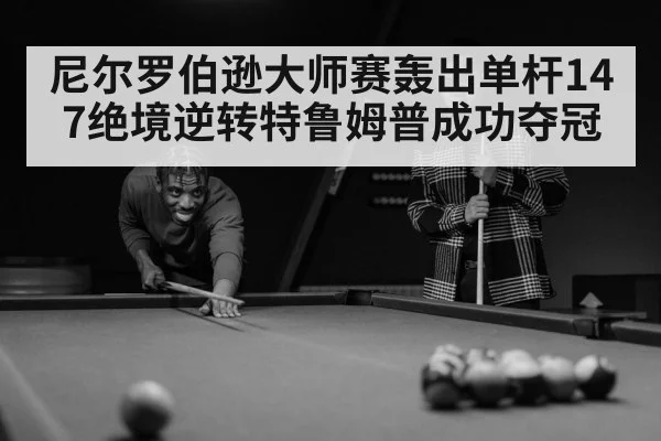 尼尔罗伯逊大师赛轰出单杆147绝境逆转特鲁姆普成功夺冠