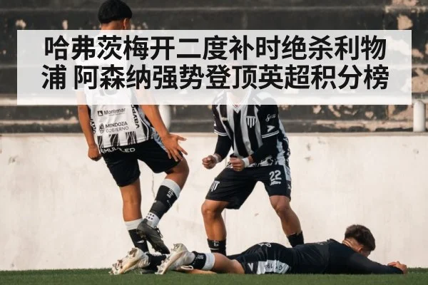 哈弗茨梅开二度补时绝杀利物浦 阿森纳强势登顶英超积分榜