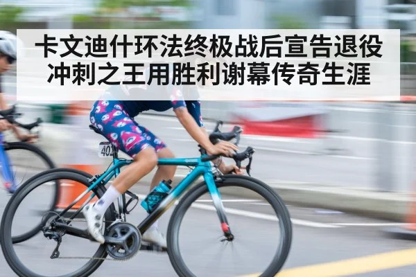 卡文迪什环法终极战后宣告退役 冲刺之王用胜利谢幕传奇生涯