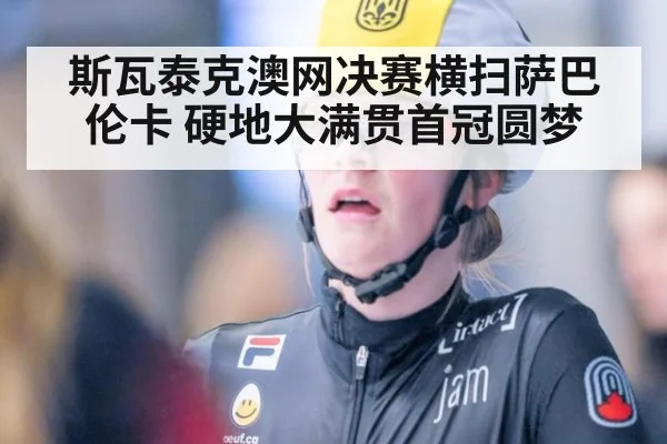 斯瓦泰克澳网决赛横扫萨巴伦卡 硬地大满贯首冠圆梦