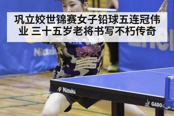 巩立姣世锦赛女子铅球五连冠伟业 三十五岁老将书写不朽传奇