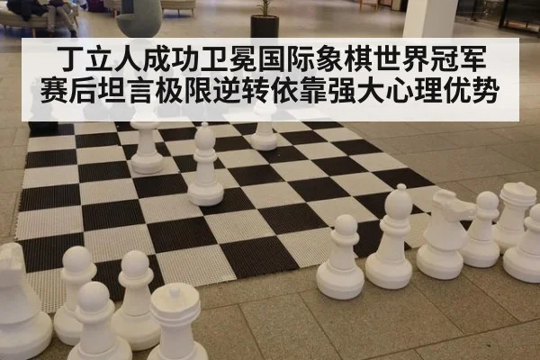 丁立人成功卫冕国际象棋世界冠军 赛后坦言极限逆转依靠强大心理优势