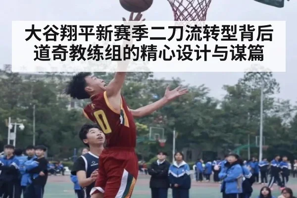 大谷翔平新赛季二刀流转型背后道奇教练组的精心设计与谋篇